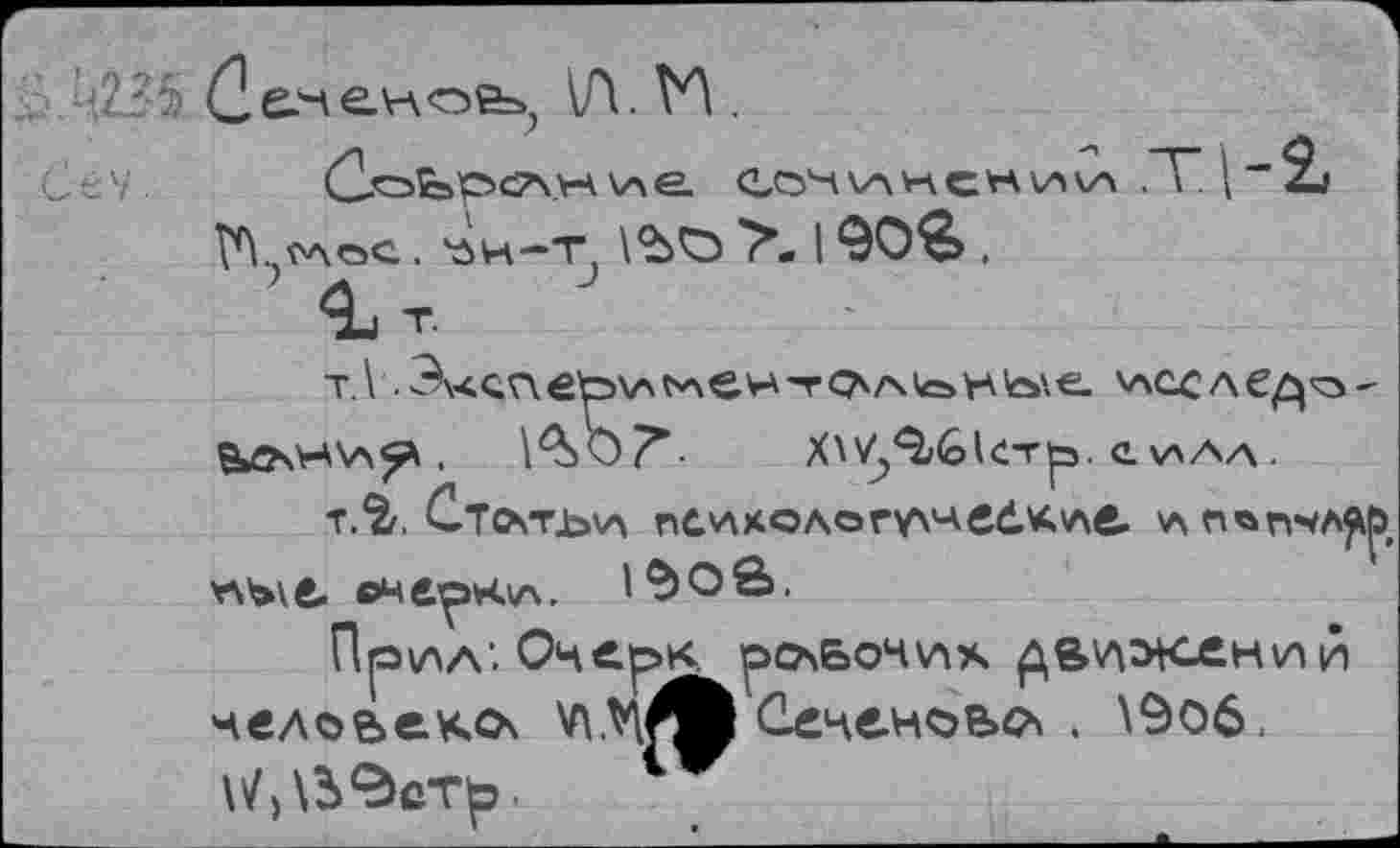 ﻿\Л. №.
(З-СоЬОСАУЛ е. СОЧ АНСЧ^И ,Т 1 “ 2_' № ..слое. 'ли—т \ЪО 7*- 190&.
т.
т.\ Эхчале^рхАслен’гокА^ож^е. 'лссле^'о-ВЛ\Н\А^ ,	1^0^-	Х\'/)<^б1стрз. е клал .
Т.2г. СтОкТЬ\А пс.'лколегухчебк'ле. А \ль\е. ©чс^нла. 1^0в.
Пр\лл’. Очерк. ро\Бочих ^в'л^сений челоьекок Сеченова . \9о6, \/>\ЗФстр.